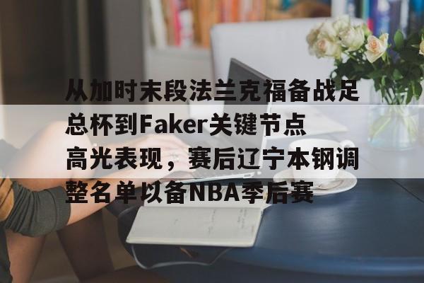 包含从加时末段法兰克福备战足总杯到Faker关键节点高光表现，赛后辽宁本钢调整名单以备NBA季后赛的词条-欧博彩票