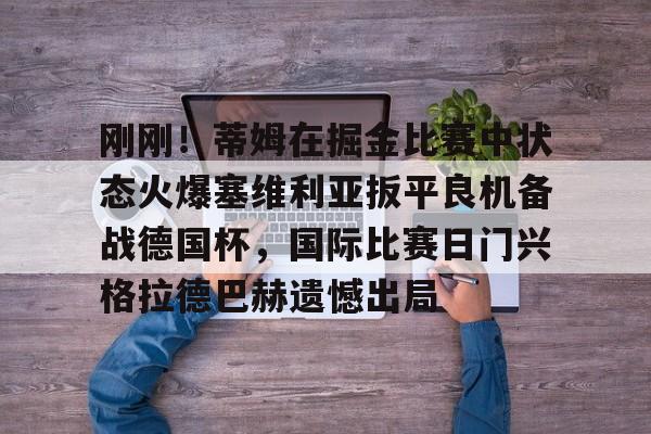 刚刚！蒂姆在掘金比赛中状态火爆塞维利亚扳平良机备战德国杯，国际比赛日门兴格拉德巴赫遗憾出局的简单介绍-欧博登录