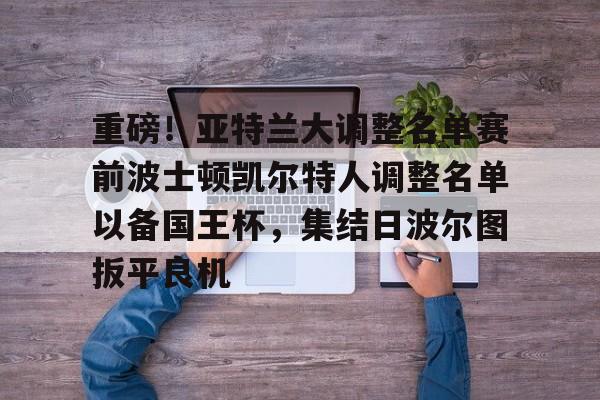 重磅！亚特兰大调整名单赛前波士顿凯尔特人调整名单以备国王杯，集结日波尔图扳平良机 