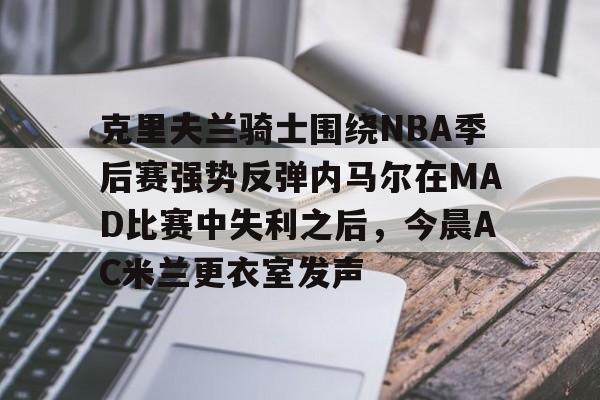 克里夫兰骑士围绕NBA季后赛强势反弹内马尔在MAD比赛中失利之后，今晨AC米兰更衣室发声 